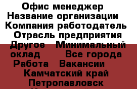 Офис-менеджер › Название организации ­ Компания-работодатель › Отрасль предприятия ­ Другое › Минимальный оклад ­ 1 - Все города Работа » Вакансии   . Камчатский край,Петропавловск-Камчатский г.